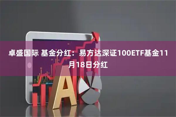 卓盛国际 基金分红：易方达深证100ETF基金11月18日分红