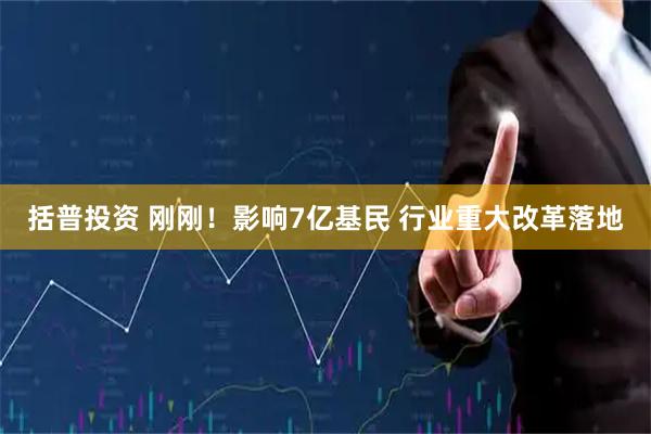 括普投资 刚刚！影响7亿基民 行业重大改革落地