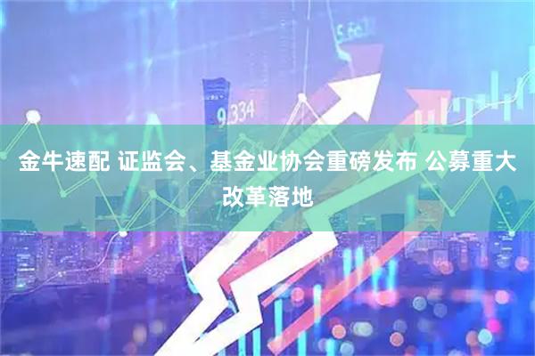 金牛速配 证监会、基金业协会重磅发布 公募重大改革落地