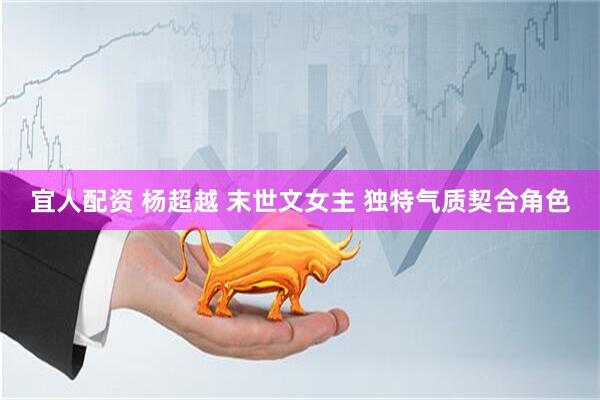 宜人配资 杨超越 末世文女主 独特气质契合角色