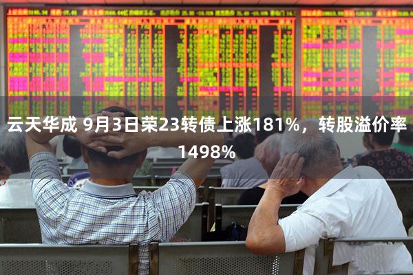 云天华成 9月3日荣23转债上涨181%，转股溢价率1498%