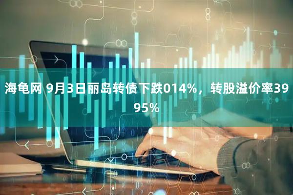 海龟网 9月3日丽岛转债下跌014%，转股溢价率3995%