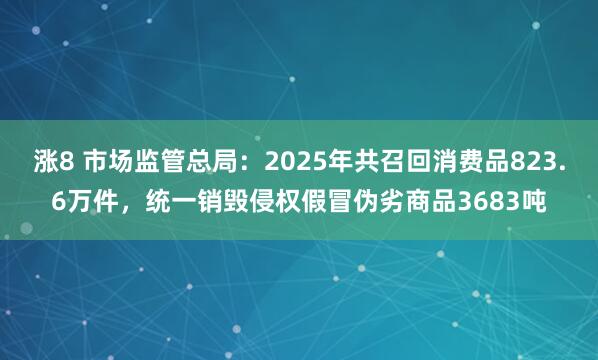 涨8 市场监管总局：2025年共召回消费品823.6万件，统一销毁侵权假冒伪劣商品3683吨