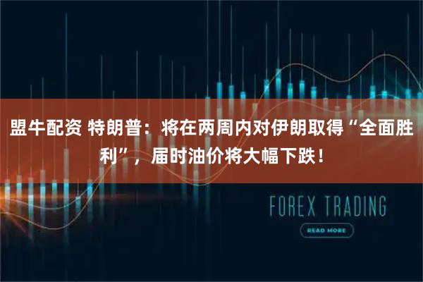 盟牛配资 特朗普：将在两周内对伊朗取得“全面胜利”，届时油价将大幅下跌！