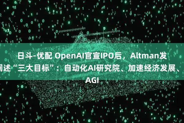 日斗-优配 OpenAI官宣IPO后，Altman发文阐述“三大目标”：自动化AI研究院、加速经济发展、AGI