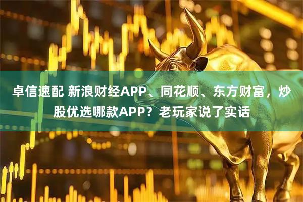 卓信速配 新浪财经APP、同花顺、东方财富，炒股优选哪款APP？老玩家说了实话