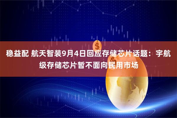 稳益配 航天智装9月4日回应存储芯片话题：宇航级存储芯片暂不面向民用市场