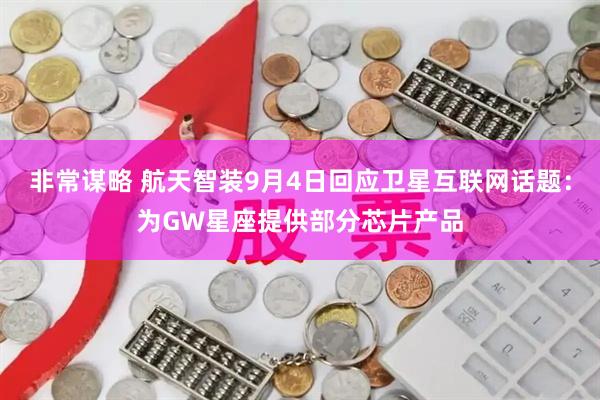 非常谋略 航天智装9月4日回应卫星互联网话题：为GW星座提供部分芯片产品